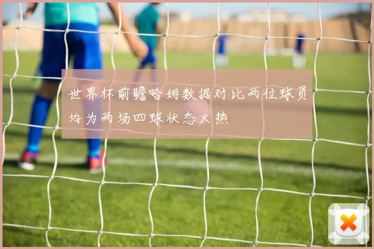 世界杯前瞻哈姆数据对比两位球员均为两场四球状态火热