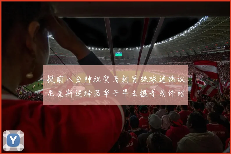 提前八分钟祝贺马刺晋级球迷热议尼克斯逆转若华子早去握手或许结果不同