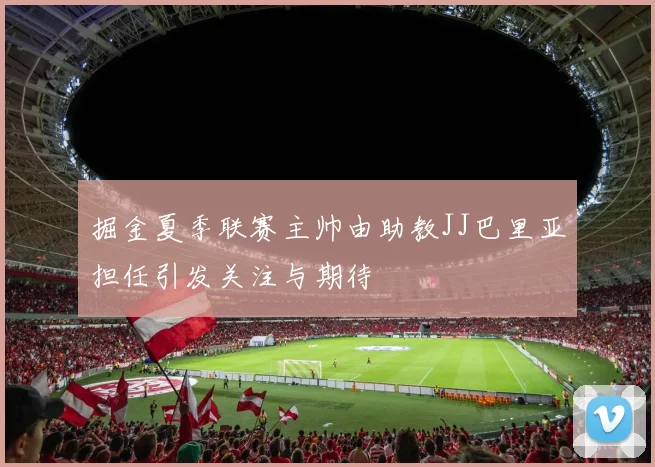 掘金夏季联赛主帅由助教JJ巴里亚担任引发关注与期待