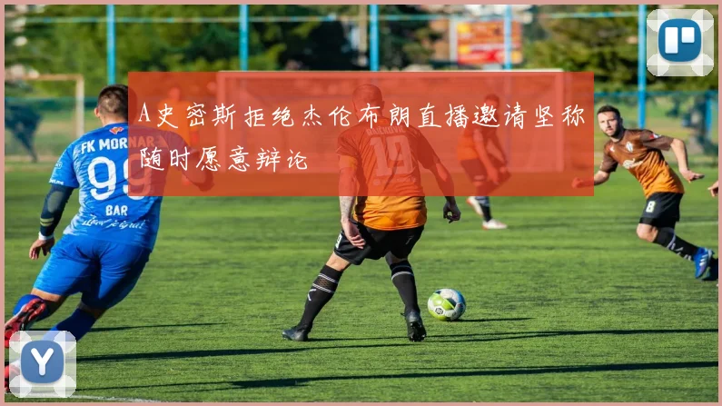 A史密斯拒绝杰伦布朗直播邀请坚称随时愿意辩论